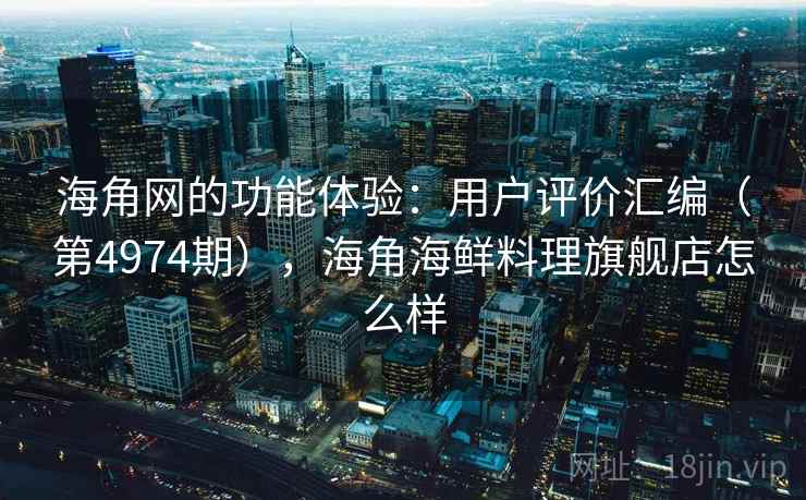 海角网的功能体验:用户评价汇编(第4974期),海角海鲜料理旗舰店怎么样 第1张 海角网的功能体验:用户评价汇编(第4974期),海角海鲜料理旗舰店怎么样 第1张