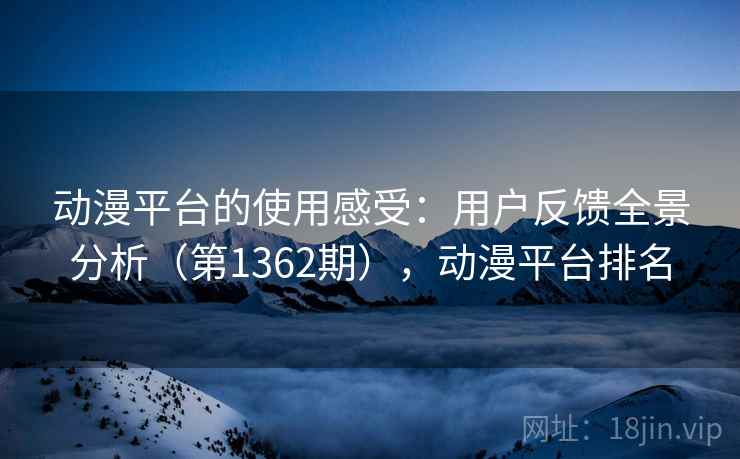 动漫平台的使用感受：用户反馈全景分析（第1362期），动漫平台排名  第2张