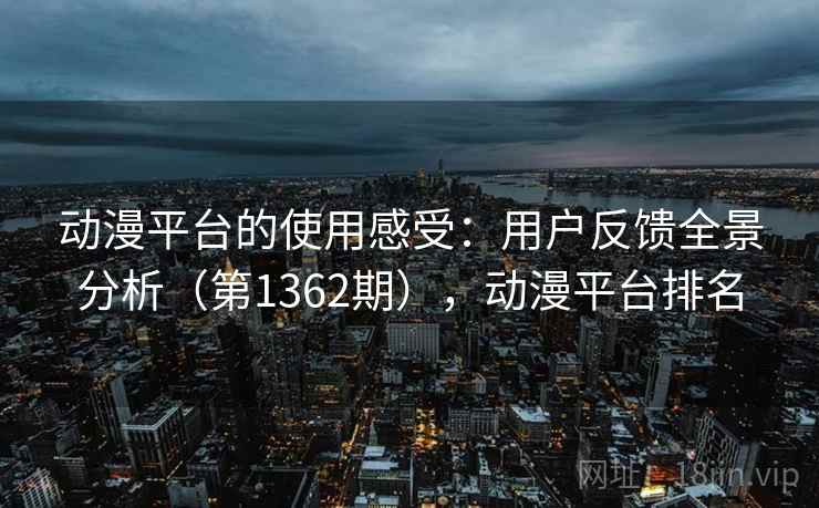 动漫平台的使用感受：用户反馈全景分析（第1362期），动漫平台排名  第1张
