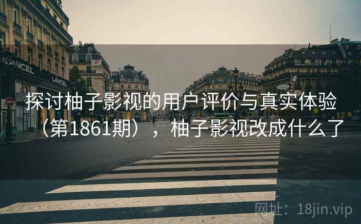 探讨柚子影视的用户评价与真实体验（第1861期），柚子影视改成什么了  第1张