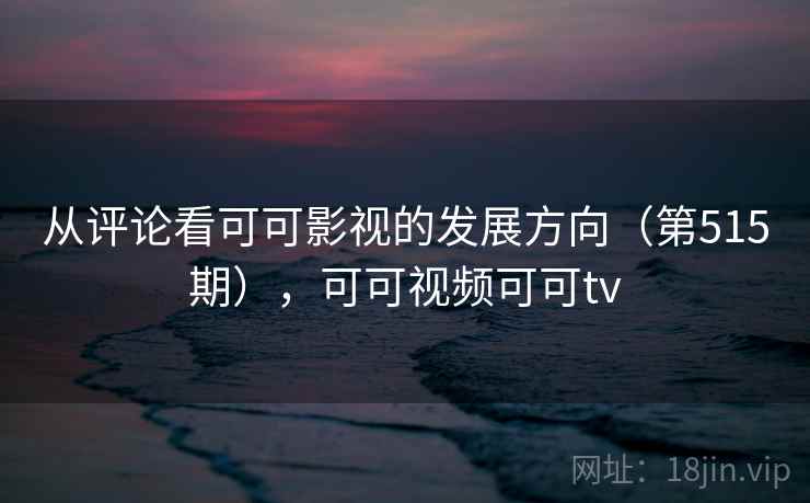 从评论看可可影视的发展方向(第515期),可可视频可可tv 第1张 从评论看可可影视的发展方向(第515期),可可视频可可tv 第1张