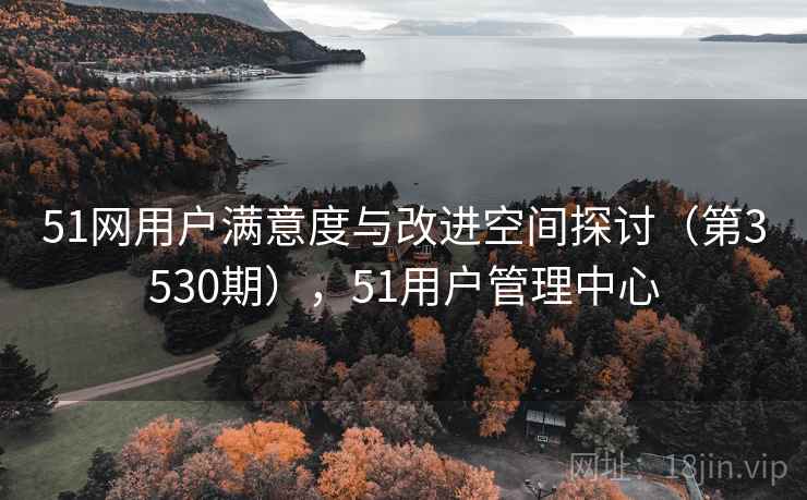 51网用户满意度与改进空间探讨(第3530期),51用户管理中心 第1张 51网用户满意度与改进空间探讨(第3530期),51用户管理中心 第1张