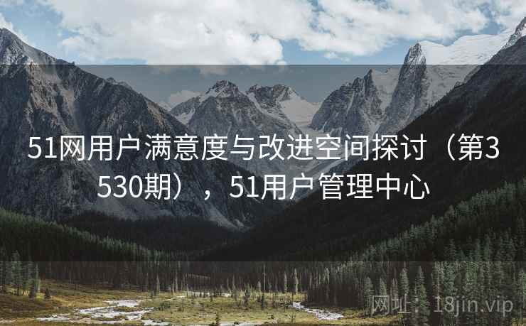51网用户满意度与改进空间探讨(第3530期),51用户管理中心 第2张 51网用户满意度与改进空间探讨(第3530期),51用户管理中心 第2张