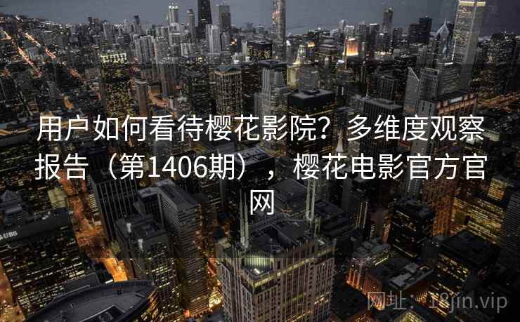 用户如何看待樱花影院?多维度观察报告(第1406期),樱花电影官方官网 第2张 用户如何看待樱花影院?多维度观察报告(第1406期),樱花电影官方官网 第2张
