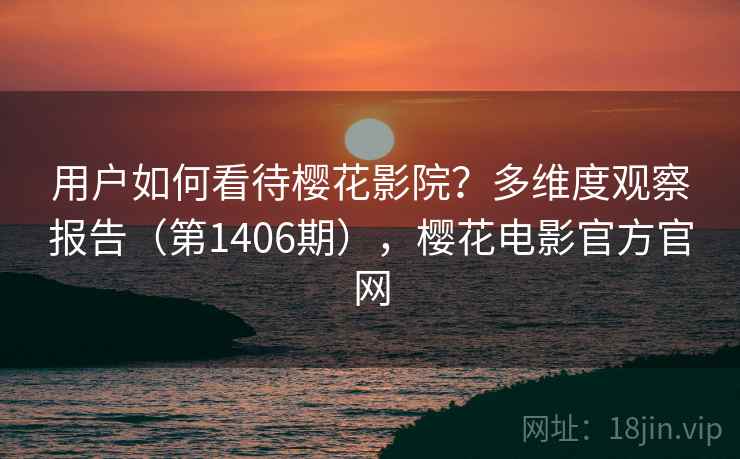用户如何看待樱花影院?多维度观察报告(第1406期),樱花电影官方官网 第1张 用户如何看待樱花影院?多维度观察报告(第1406期),樱花电影官方官网 第1张