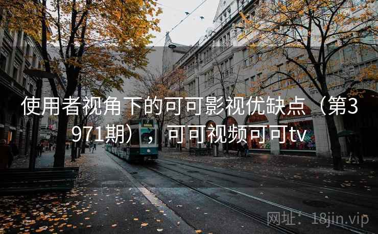 使用者视角下的可可影视优缺点（第3971期），可可视频可可tv  第2张