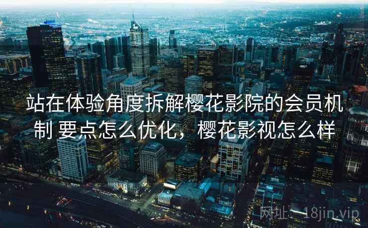 站在体验角度拆解樱花影院的会员机制 要点怎么优化，樱花影视怎么样  第2张