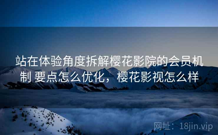 站在体验角度拆解樱花影院的会员机制 要点怎么优化，樱花影视怎么样  第1张