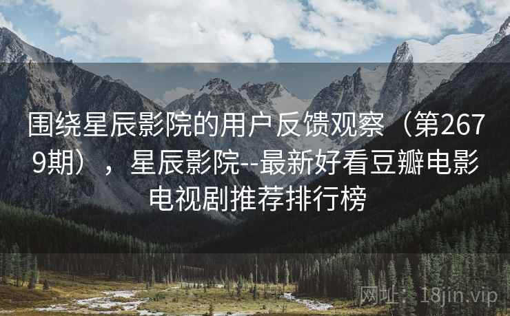 围绕星辰影院的用户反馈观察（第2679期），星辰影院--最新好看豆瓣电影电视剧推荐排行榜  第2张