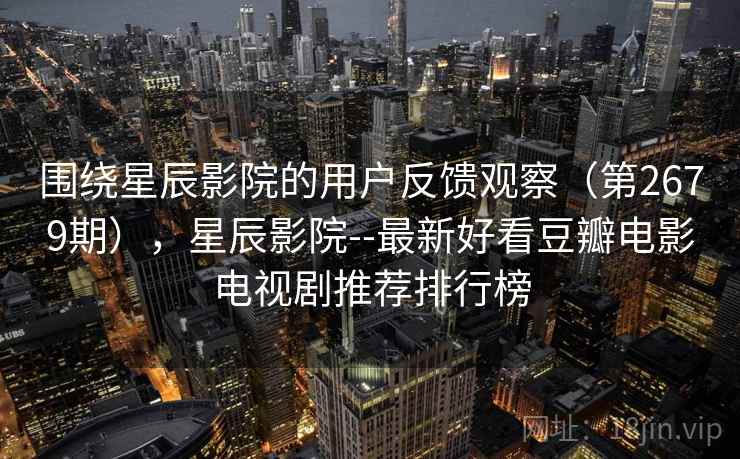 围绕星辰影院的用户反馈观察（第2679期），星辰影院--最新好看豆瓣电影电视剧推荐排行榜  第1张