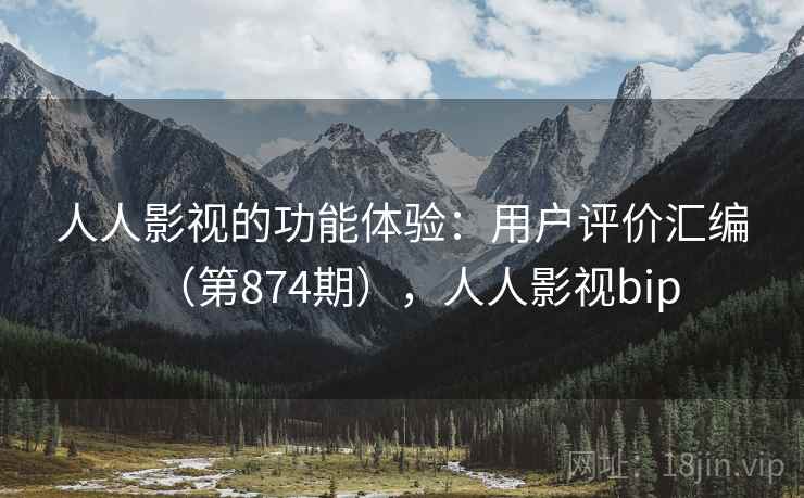 人人影视的功能体验：用户评价汇编（第874期），人人影视bip  第1张