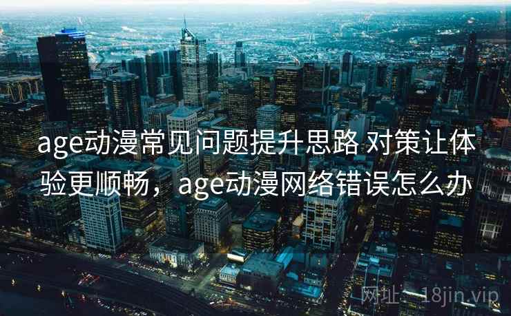 age动漫常见问题提升思路 对策让体验更顺畅，age动漫网络错误怎么办  第1张