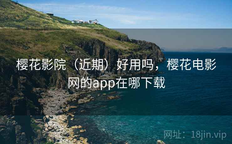 樱花影院（近期）好用吗，樱花电影网的app在哪下载  第2张