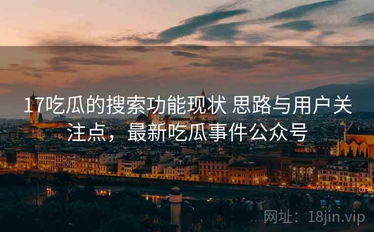 17吃瓜的搜索功能现状 思路与用户关注点，最新吃瓜事件公众号  第1张