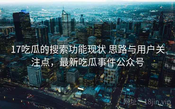 17吃瓜的搜索功能现状 思路与用户关注点，最新吃瓜事件公众号  第2张