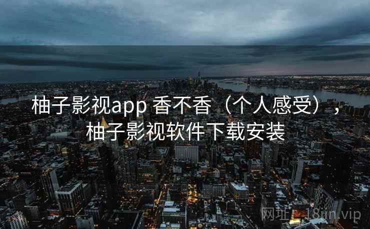 柚子影视app 香不香（个人感受），柚子影视软件下载安装  第1张
