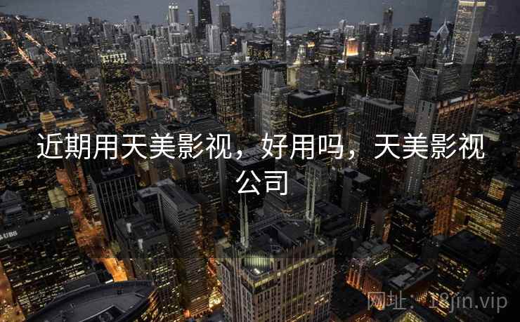 近期用天美影视，好用吗，天美影视公司  第1张