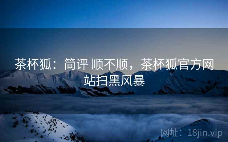 茶杯狐：简评 顺不顺，茶杯狐官方网站扫黑风暴  第1张
