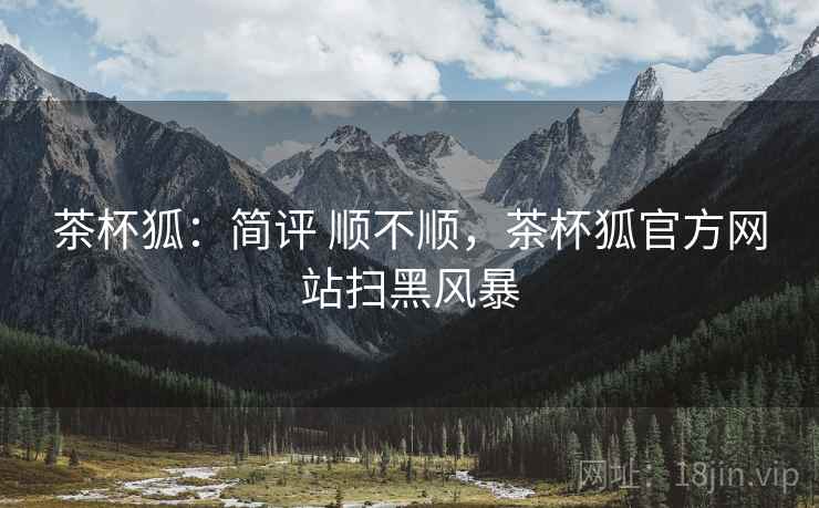 茶杯狐：简评 顺不顺，茶杯狐官方网站扫黑风暴  第2张
