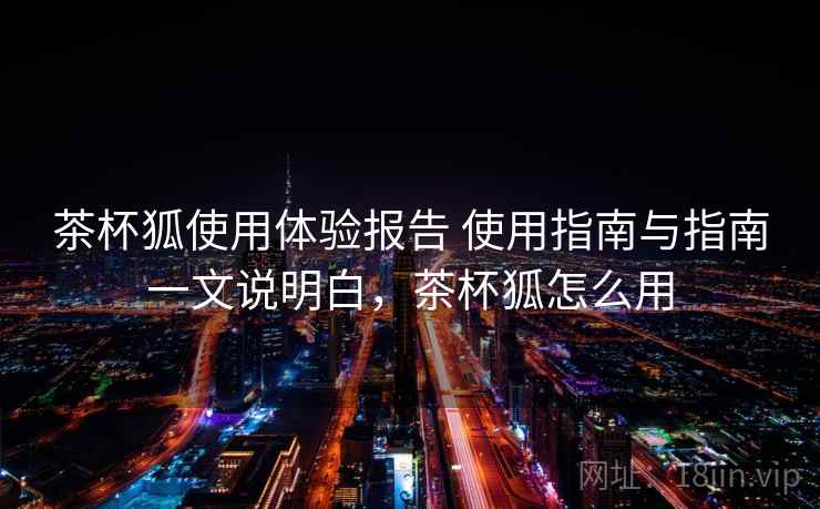 茶杯狐使用体验报告 使用指南与指南一文说明白，茶杯狐怎么用  第1张