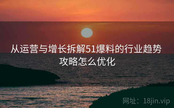 从运营与增长拆解51爆料的行业趋势 攻略怎么优化  第2张