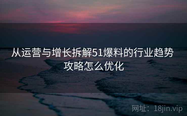 从运营与增长拆解51爆料的行业趋势 攻略怎么优化  第1张