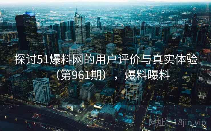 探讨51爆料网的用户评价与真实体验（第961期），爆料曝料  第2张