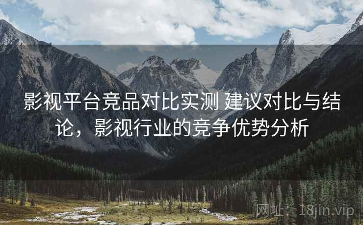 影视平台竞品对比实测 建议对比与结论，影视行业的竞争优势分析  第2张