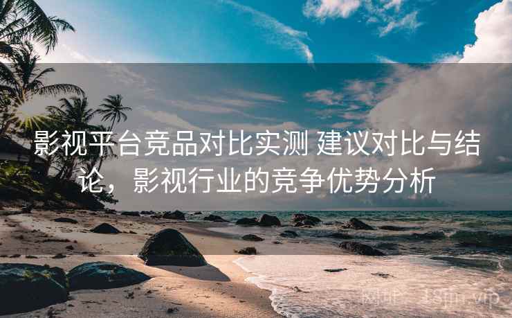 影视平台竞品对比实测 建议对比与结论，影视行业的竞争优势分析  第1张