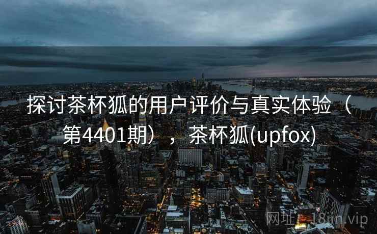 探讨茶杯狐的用户评价与真实体验（第4401期），茶杯狐(upfox)  第2张