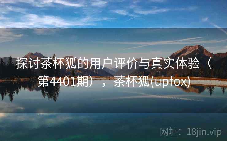 探讨茶杯狐的用户评价与真实体验（第4401期），茶杯狐(upfox)  第1张