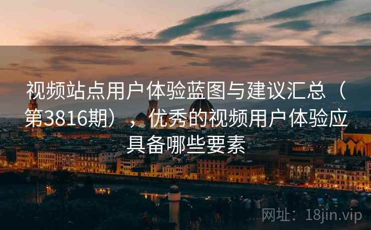 视频站点用户体验蓝图与建议汇总（第3816期），优秀的视频用户体验应具备哪些要素  第1张