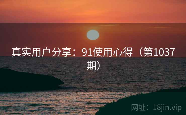 真实用户分享：91使用心得（第1037期）  第1张