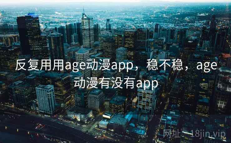 反复用用age动漫app，稳不稳，age动漫有没有app  第1张