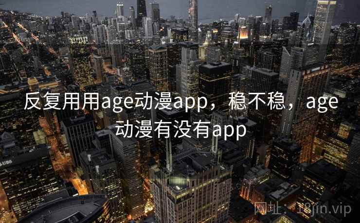 反复用用age动漫app，稳不稳，age动漫有没有app  第2张