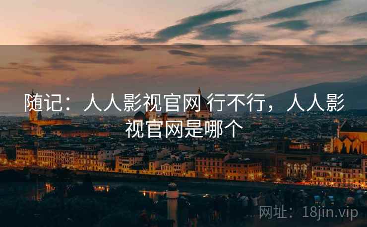 随记：人人影视官网 行不行，人人影视官网是哪个  第1张