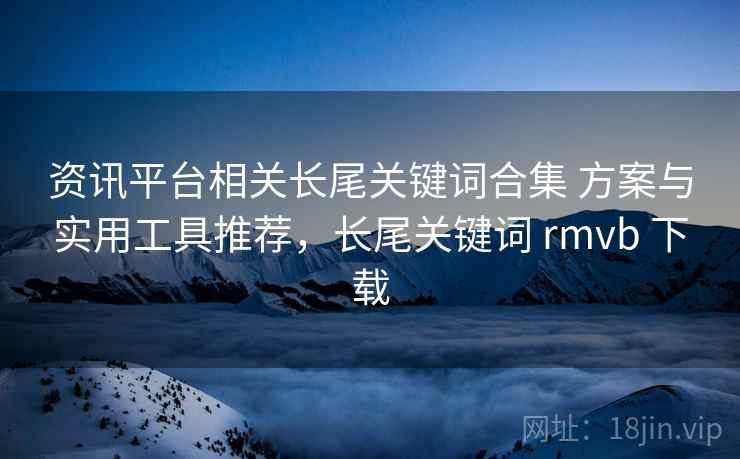 资讯平台相关长尾关键词合集 方案与实用工具推荐，长尾关键词 rmvb 下载  第1张
