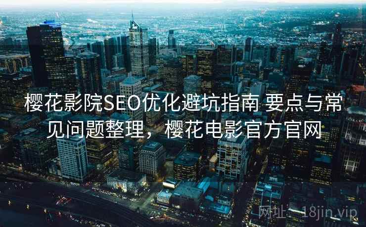 樱花影院SEO优化避坑指南 要点与常见问题整理，樱花电影官方官网  第2张