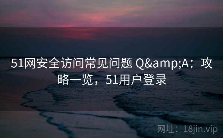 51网安全访问常见问题 Q&A：攻略一览，51用户登录  第1张