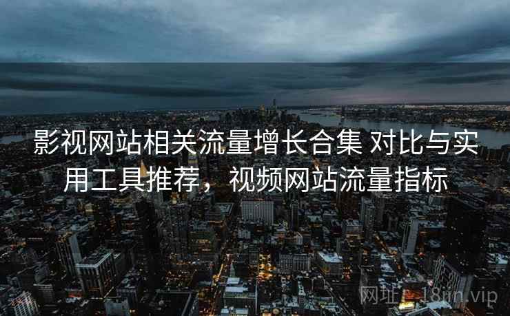 影视网站相关流量增长合集 对比与实用工具推荐，视频网站流量指标  第2张
