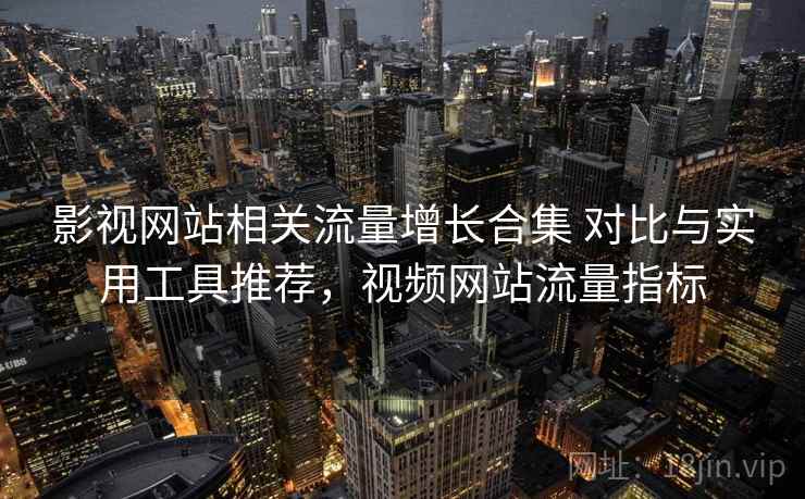影视网站相关流量增长合集 对比与实用工具推荐，视频网站流量指标  第1张