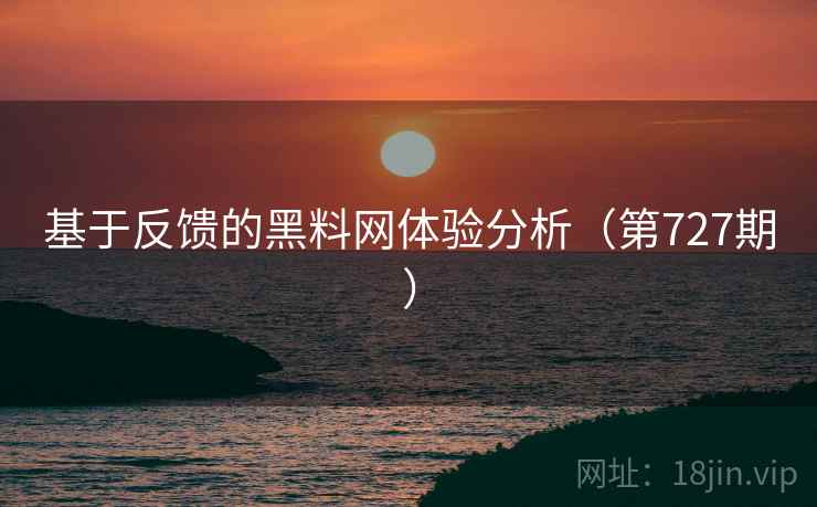 基于反馈的黑料网体验分析（第727期）  第1张