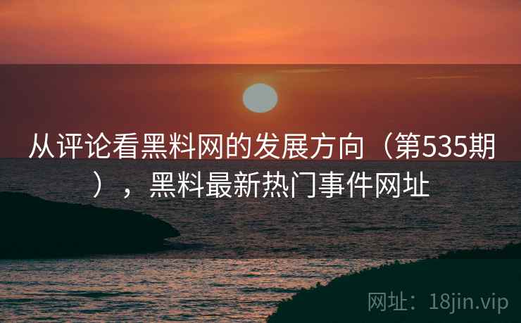 从评论看黑料网的发展方向（第535期），黑料最新热门事件网址  第1张