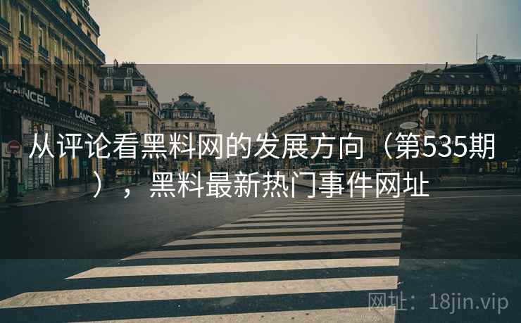 从评论看黑料网的发展方向（第535期），黑料最新热门事件网址  第2张