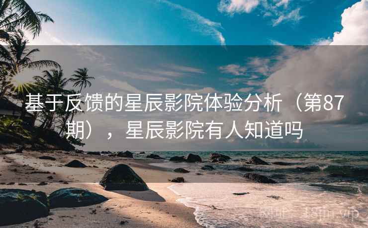 基于反馈的星辰影院体验分析（第87期），星辰影院有人知道吗  第2张