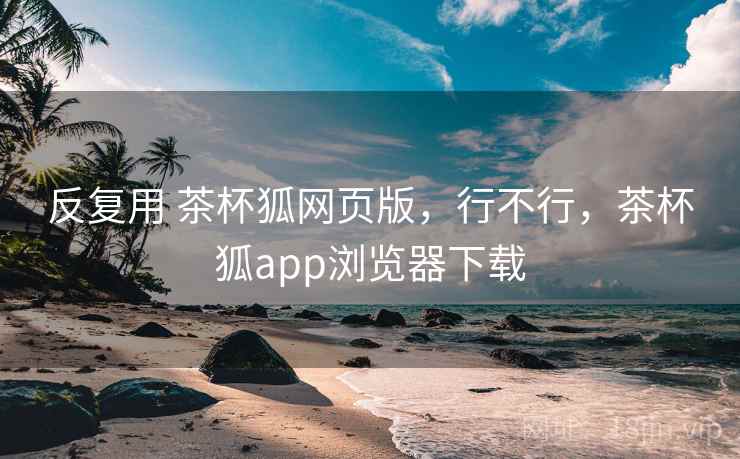 反复用 茶杯狐网页版，行不行，茶杯狐app浏览器下载  第1张