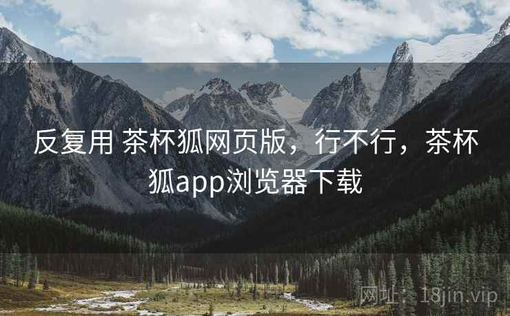 反复用 茶杯狐网页版，行不行，茶杯狐app浏览器下载  第2张