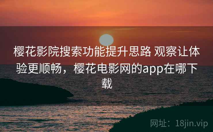 樱花影院搜索功能提升思路 观察让体验更顺畅，樱花电影网的app在哪下载  第2张