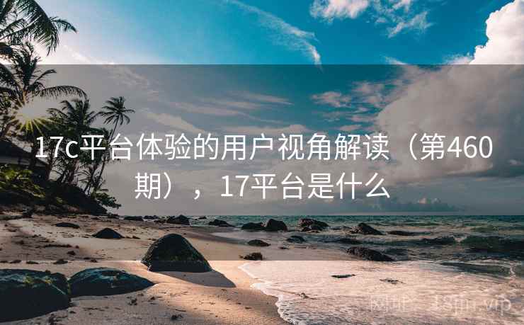 17c平台体验的用户视角解读（第460期），17平台是什么  第1张