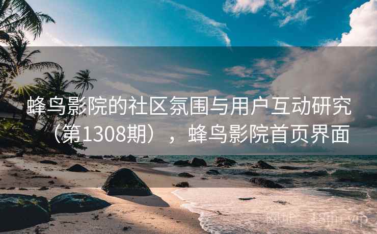 蜂鸟影院的社区氛围与用户互动研究（第1308期），蜂鸟影院首页界面  第1张